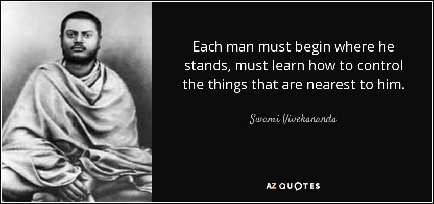 Each man must begin where he stands, must learn how to control the things that are nearest to him. - Swami Vivekananda