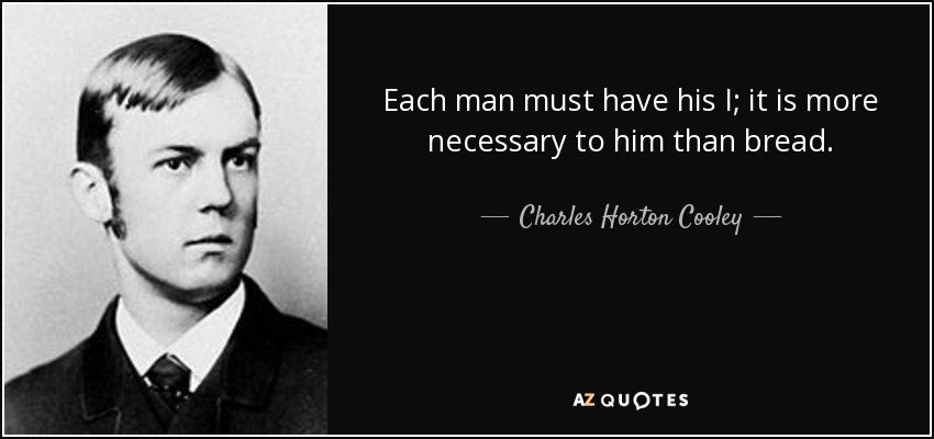 Each man must have his I; it is more necessary to him than bread. - Charles Horton Cooley