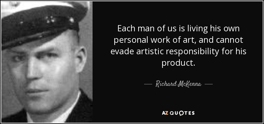Each man of us is living his own personal work of art, and cannot evade artistic responsibility for his product. - Richard McKenna