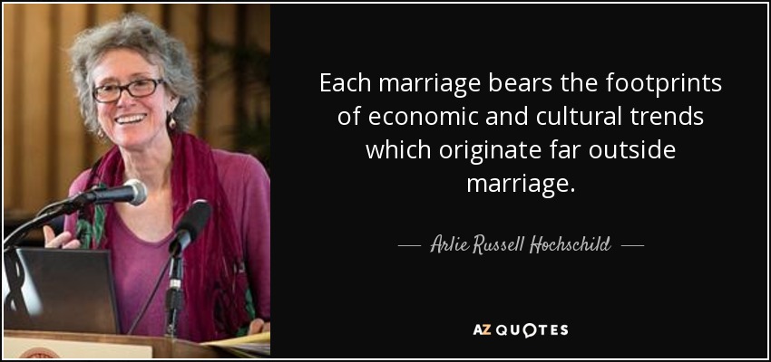 Each marriage bears the footprints of economic and cultural trends which originate far outside marriage. - Arlie Russell Hochschild