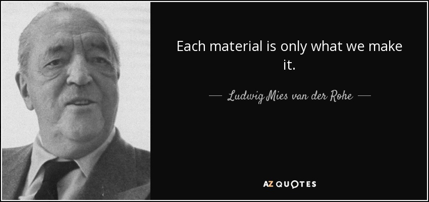 Each material is only what we make it. - Ludwig Mies van der Rohe