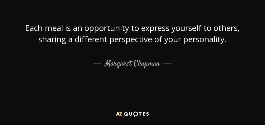 Each meal is an opportunity to express yourself to others, sharing a different perspective of your personality. - Margaret Chapman