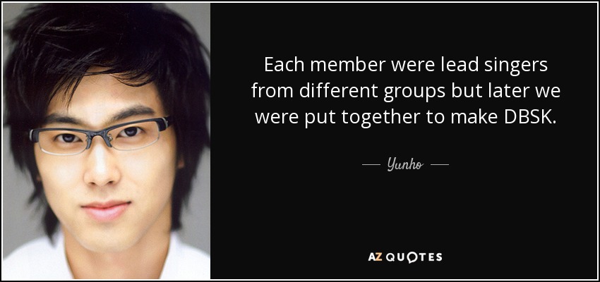 Each member were lead singers from different groups but later we were put together to make DBSK. - Yunho