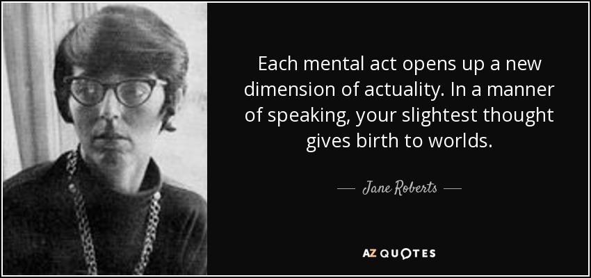 Each mental act opens up a new dimension of actuality. In a manner of speaking, your slightest thought gives birth to worlds. - Jane Roberts