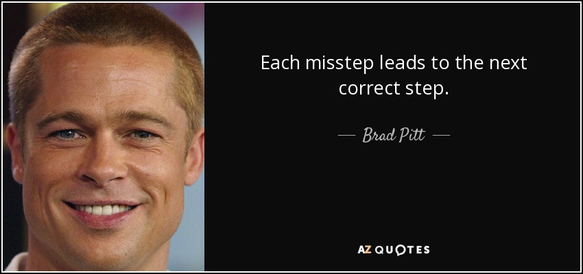 Each misstep leads to the next correct step. - Brad Pitt