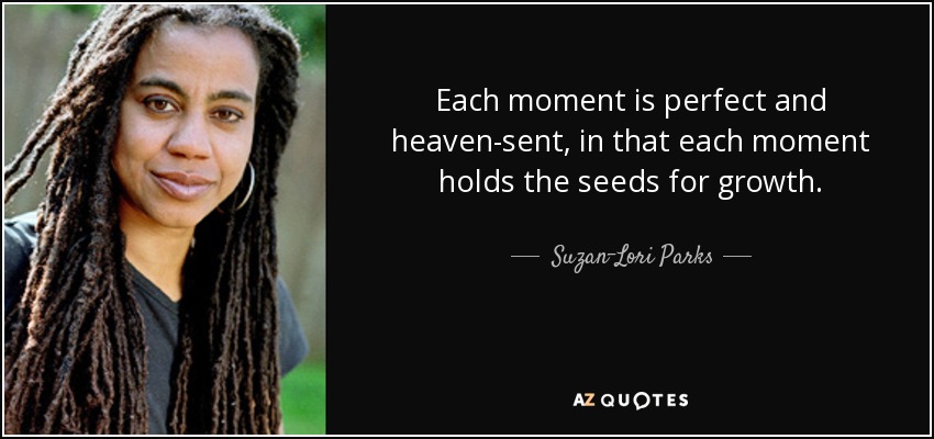 Each moment is perfect and heaven-sent, in that each moment holds the seeds for growth. - Suzan-Lori Parks