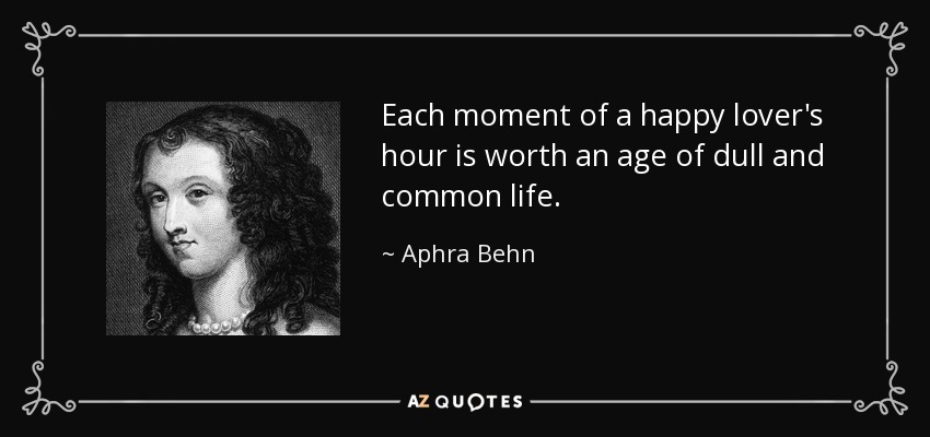 Each moment of a happy lover's hour is worth an age of dull and common life. - Aphra Behn