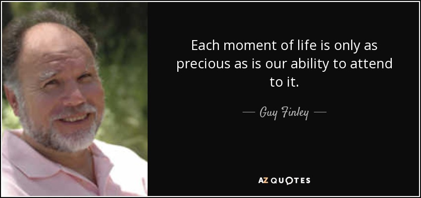 Each moment of life is only as precious as is our ability to attend to it. - Guy Finley
