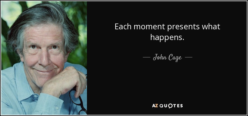 Each moment presents what happens. - John Cage