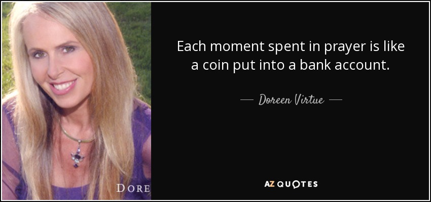 Each moment spent in prayer is like a coin put into a bank account. - Doreen Virtue