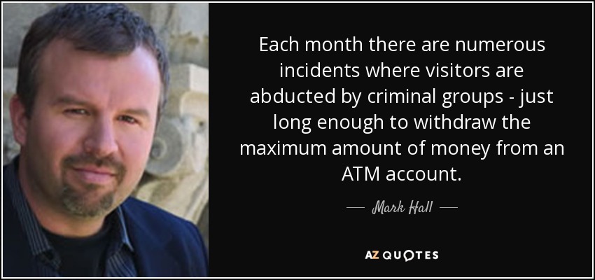 Each month there are numerous incidents where visitors are abducted by criminal groups - just long enough to withdraw the maximum amount of money from an ATM account. - Mark Hall