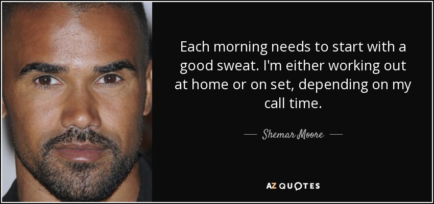 Each morning needs to start with a good sweat. I'm either working out at home or on set, depending on my call time. - Shemar Moore