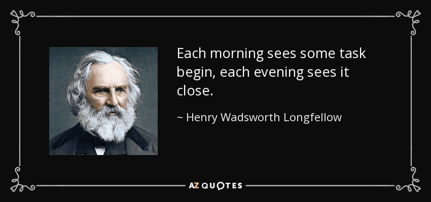 Each morning sees some task begin, each evening sees it close. - Henry Wadsworth Longfellow