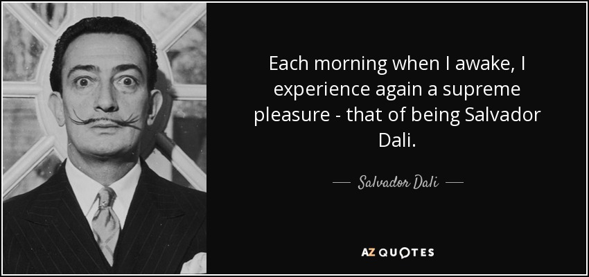 Each morning when I awake, I experience again a supreme pleasure - that of being Salvador Dali. - Salvador Dali