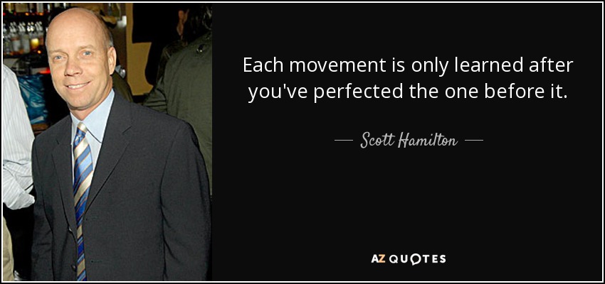 Each movement is only learned after you've perfected the one before it. - Scott Hamilton