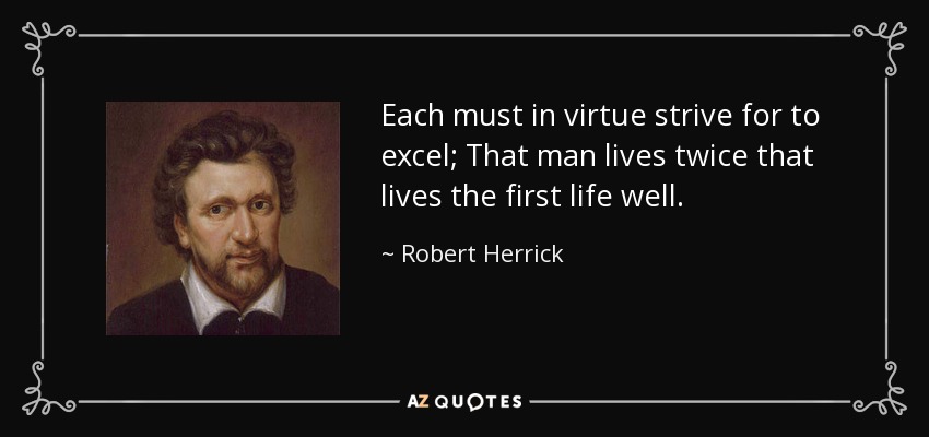 Each must in virtue strive for to excel; That man lives twice that lives the first life well. - Robert Herrick