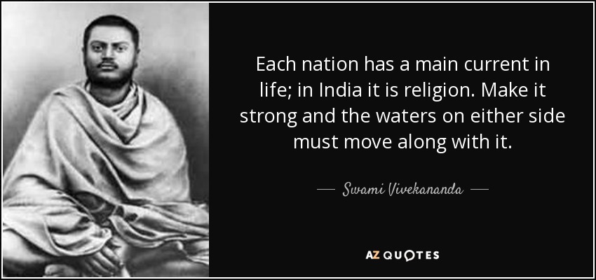 Each nation has a main current in life; in India it is religion. Make it strong and the waters on either side must move along with it. - Swami Vivekananda