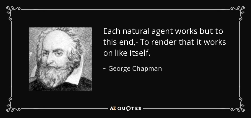 Each natural agent works but to this end,- To render that it works on like itself. - George Chapman