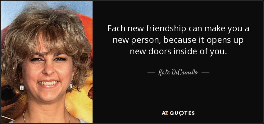 Each new friendship can make you a new person, because it opens up new doors inside of you. - Kate DiCamillo