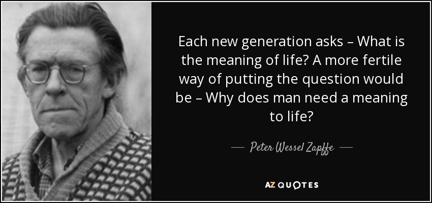 Each new generation asks – What is the meaning of life? A more fertile way of putting the question would be – Why does man need a meaning to life? - Peter Wessel Zapffe