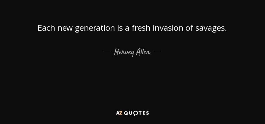 Each new generation is a fresh invasion of savages. - Hervey Allen