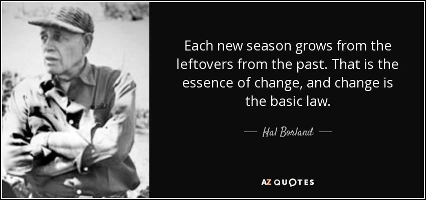 Each new season grows from the leftovers from the past. That is the essence of change, and change is the basic law. - Hal Borland