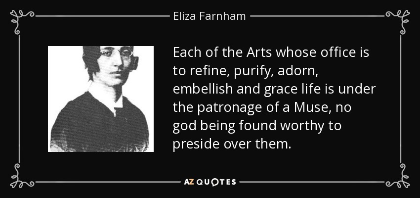 Each of the Arts whose office is to refine, purify, adorn, embellish and grace life is under the patronage of a Muse, no god being found worthy to preside over them. - Eliza Farnham