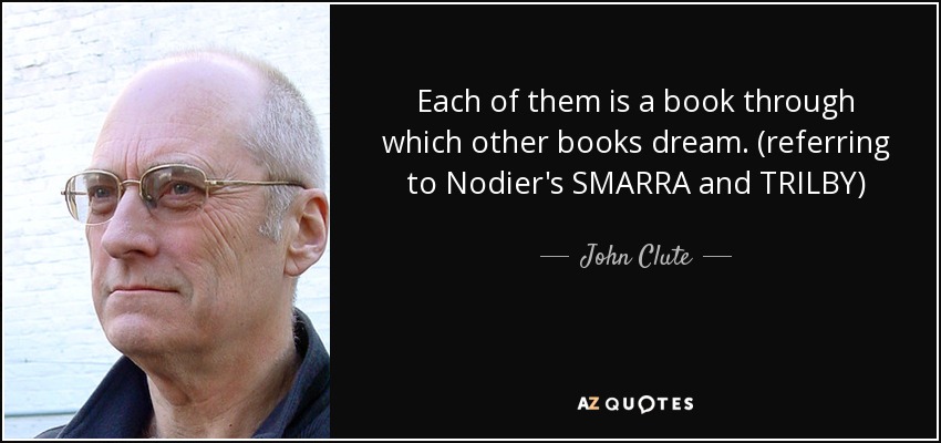 Each of them is a book through which other books dream. (referring to Nodier's SMARRA and TRILBY) - John Clute