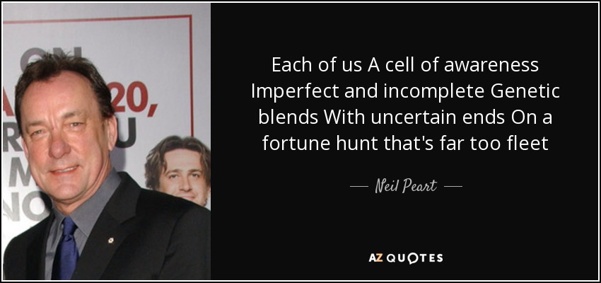 Each of us A cell of awareness Imperfect and incomplete Genetic blends With uncertain ends On a fortune hunt that's far too fleet - Neil Peart