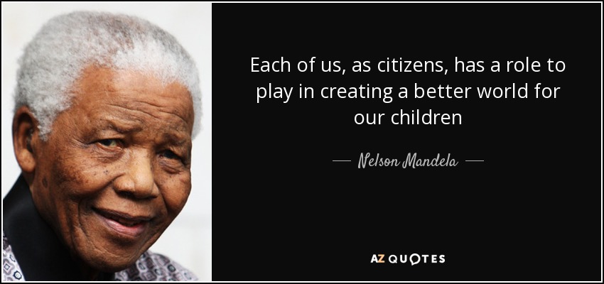 Each of us, as citizens, has a role to play in creating a better world for our children - Nelson Mandela