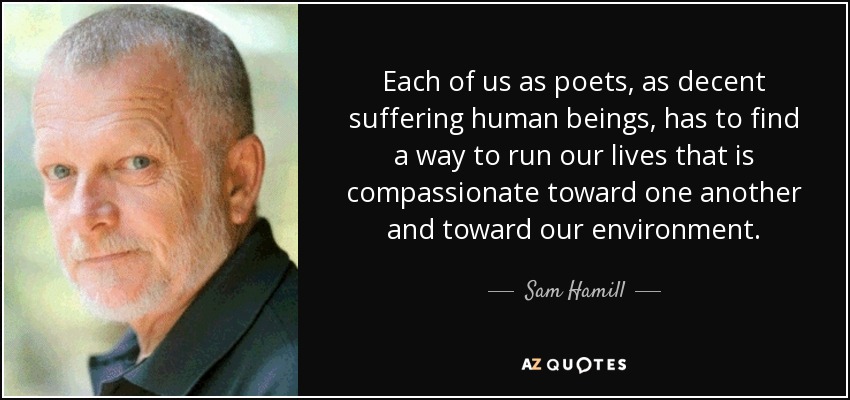 Each of us as poets, as decent suffering human beings, has to find a way to run our lives that is compassionate toward one another and toward our environment. - Sam Hamill