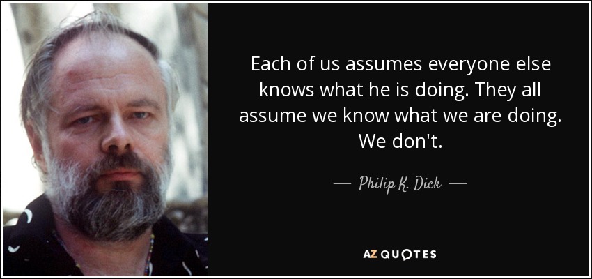 Each of us assumes everyone else knows what he is doing. They all assume we know what we are doing. We don't. - Philip K. Dick