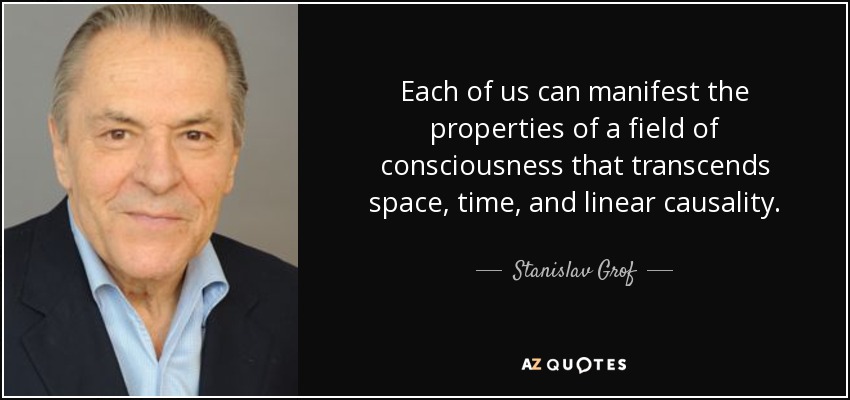Each of us can manifest the properties of a field of consciousness that transcends space, time, and linear causality. - Stanislav Grof