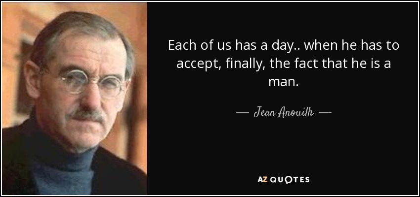 Each of us has a day .. when he has to accept, finally, the fact that he is a man. - Jean Anouilh