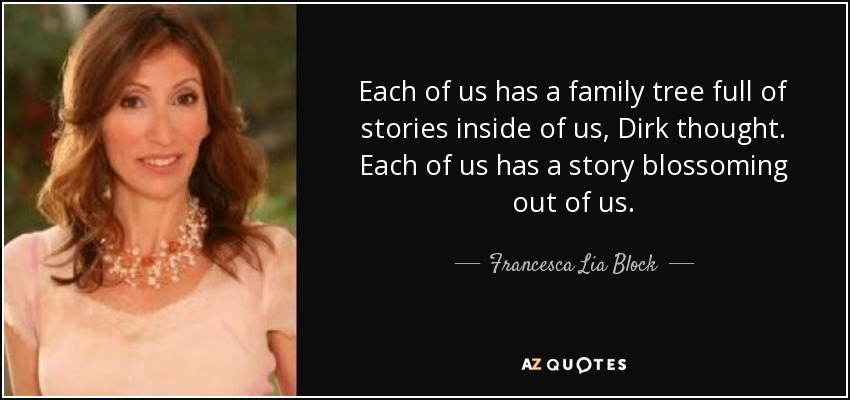 Each of us has a family tree full of stories inside of us, Dirk thought. Each of us has a story blossoming out of us. - Francesca Lia Block