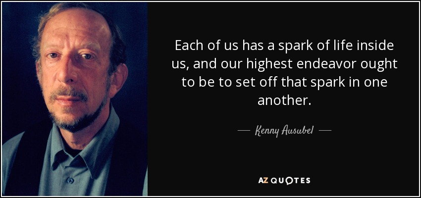 Each of us has a spark of life inside us, and our highest endeavor ought to be to set off that spark in one another. - Kenny Ausubel
