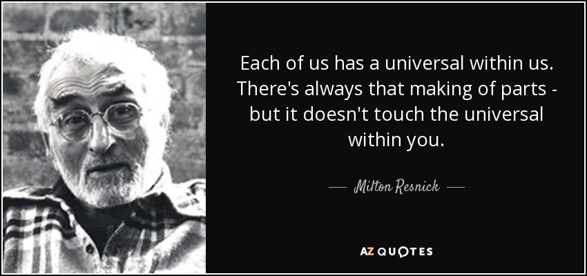 Each of us has a universal within us. There's always that making of parts - but it doesn't touch the universal within you. - Milton Resnick