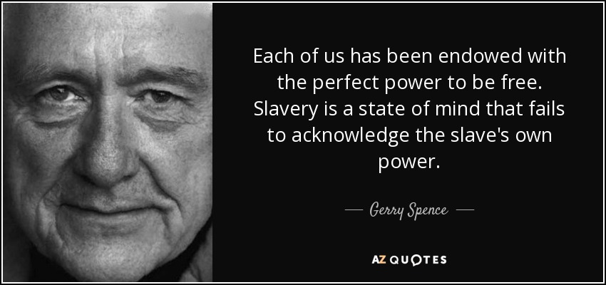 Each of us has been endowed with the perfect power to be free. Slavery is a state of mind that fails to acknowledge the slave's own power. - Gerry Spence