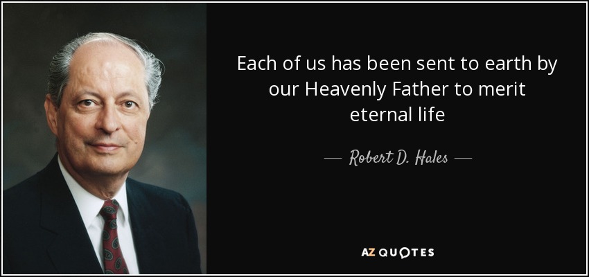 Each of us has been sent to earth by our Heavenly Father to merit eternal life - Robert D. Hales