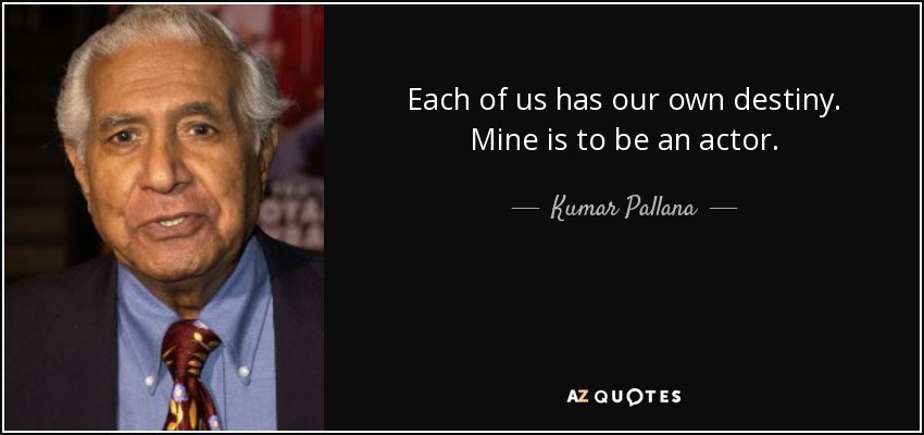 Each of us has our own destiny. Mine is to be an actor. - Kumar Pallana