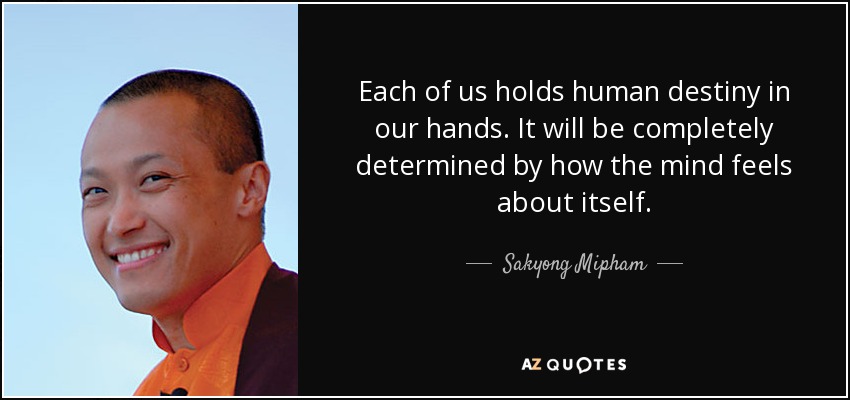 Each of us holds human destiny in our hands. It will be completely determined by how the mind feels about itself. - Sakyong Mipham