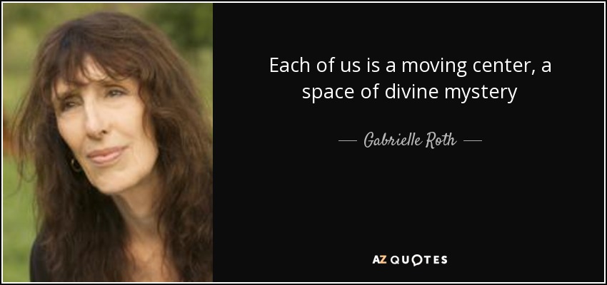 Each of us is a moving center, a space of divine mystery - Gabrielle Roth