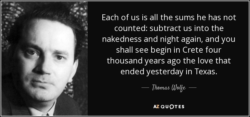 Each of us is all the sums he has not counted: subtract us into the nakedness and night again, and you shall see begin in Crete four thousand years ago the love that ended yesterday in Texas. - Thomas Wolfe