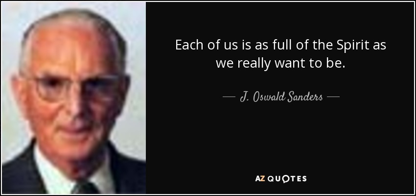Each of us is as full of the Spirit as we really want to be. - J. Oswald Sanders