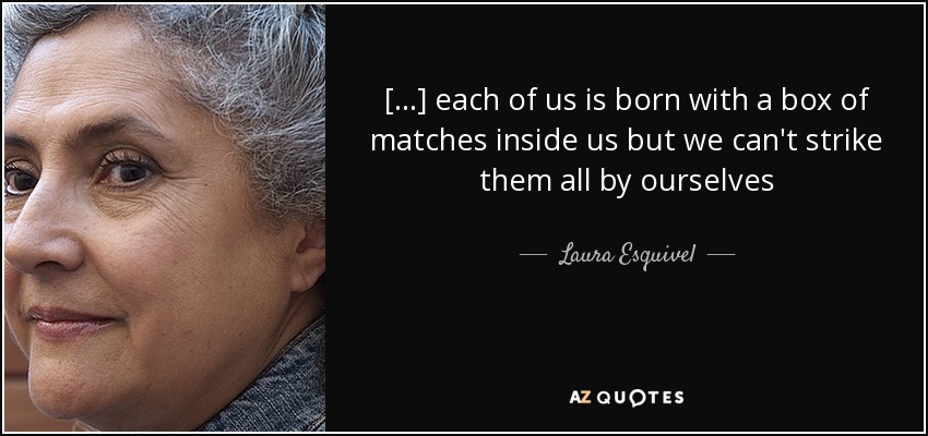 [...] each of us is born with a box of matches inside us but we can't strike them all by ourselves - Laura Esquivel