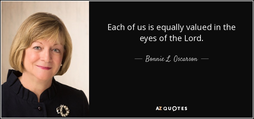 Each of us is equally valued in the eyes of the Lord. - Bonnie L. Oscarson