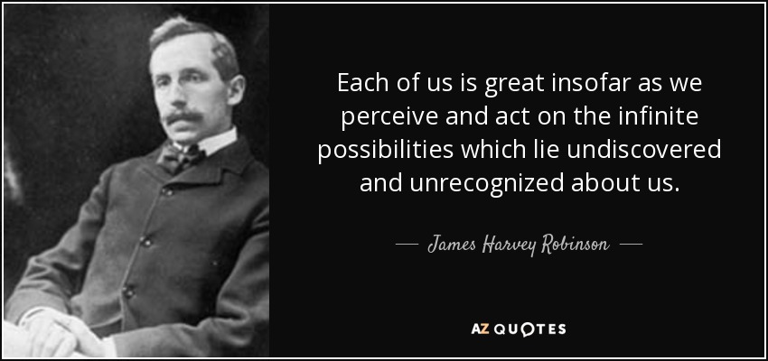 Each of us is great insofar as we perceive and act on the infinite possibilities which lie undiscovered and unrecognized about us. - James Harvey Robinson