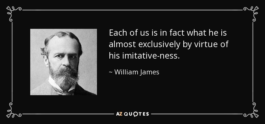 Each of us is in fact what he is almost exclusively by virtue of his imitative-ness. - William James