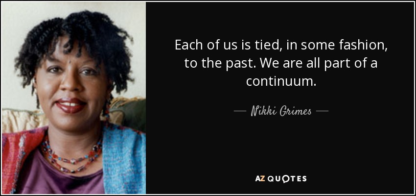 Each of us is tied, in some fashion, to the past. We are all part of a continuum. - Nikki Grimes