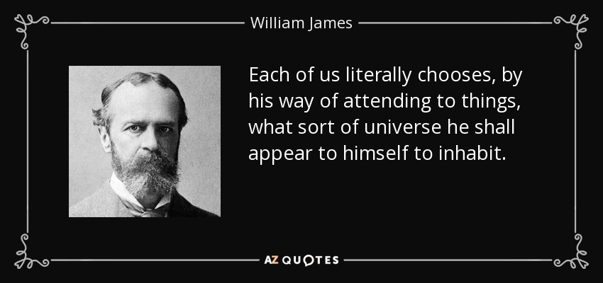 Each of us literally chooses, by his way of attending to things, what sort of universe he shall appear to himself to inhabit. - William James